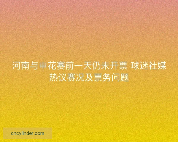 河南与申花赛前一天仍未开票 球迷社媒热议赛况及票务问题
