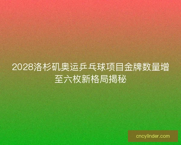 2028洛杉矶奥运乒乓球项目金牌数量增至六枚新格局揭秘