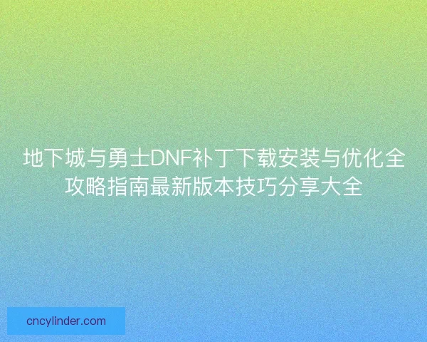 地下城与勇士DNF补丁下载安装与优化全攻略指南最新版本技巧分享大全