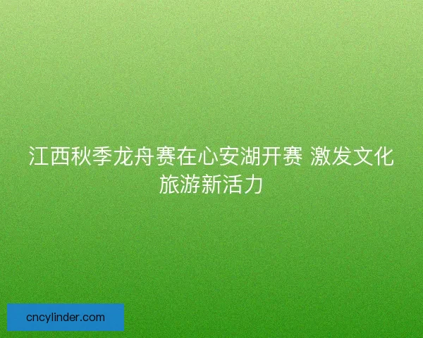 江西秋季龙舟赛在心安湖开赛 激发文化旅游新活力