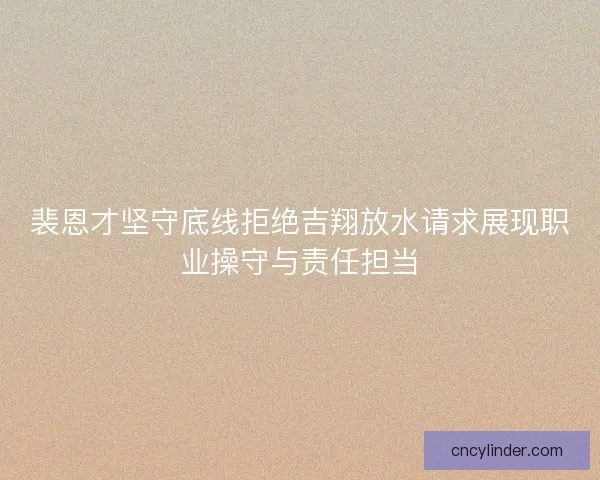裴恩才坚守底线拒绝吉翔放水请求展现职业操守与责任担当