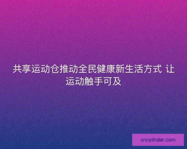共享运动仓推动全民健康新生活方式 让运动触手可及