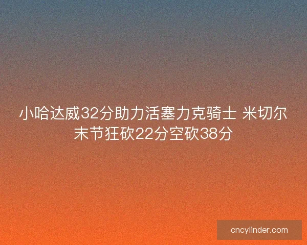 小哈达威32分助力活塞力克骑士 米切尔末节狂砍22分空砍38分 小哈达威32分助力活塞力克骑士 米切尔末节狂砍22分空砍38分