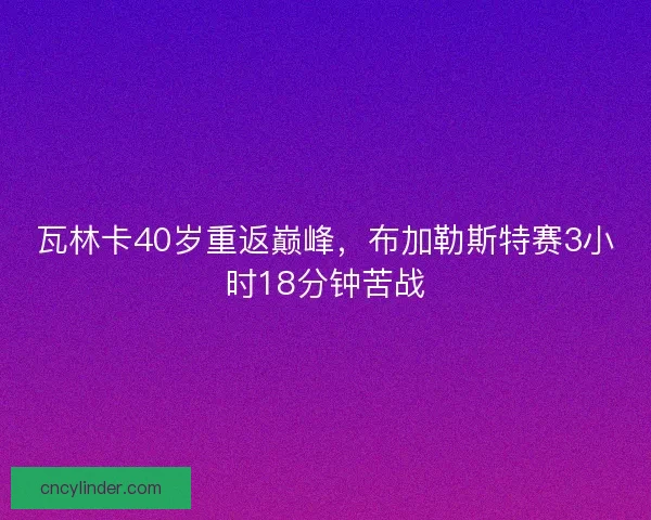 瓦林卡40岁重返巅峰，布加勒斯特赛3小时18分钟苦战