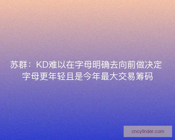 苏群:KD难以在字母明确去向前做决定 字母更年轻且是今年最大交易筹码 苏群:KD难以在字母明确去向前做决定 字母更年轻且是今年最大交易筹码