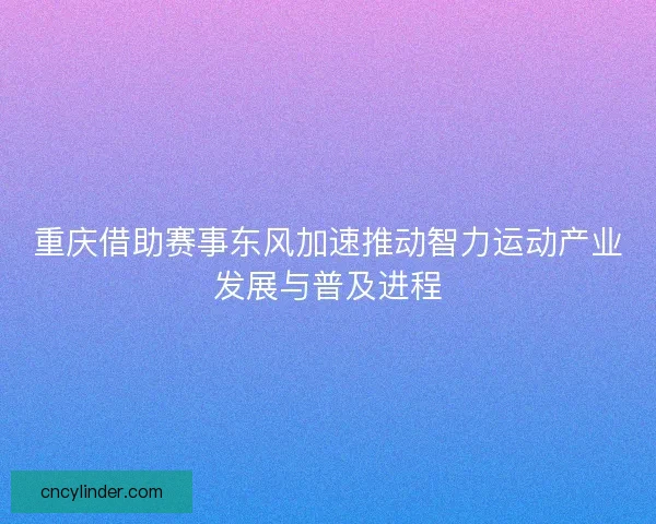 重庆借助赛事东风加速推动智力运动产业发展与普及进程 重庆借助赛事东风加速推动智力运动产业发展与普及进程