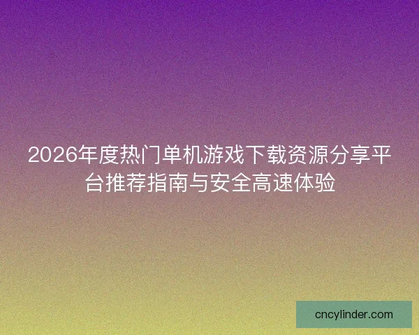 2026年度热门单机游戏下载资源分享平台推荐指南与安全高速体验 2026年度热门单机游戏下载资源分享平台推荐指南与安全高速体验