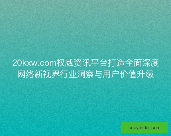 20kxw.com权威资讯平台打造全面深度网络新视界行业洞察与用户价值升级