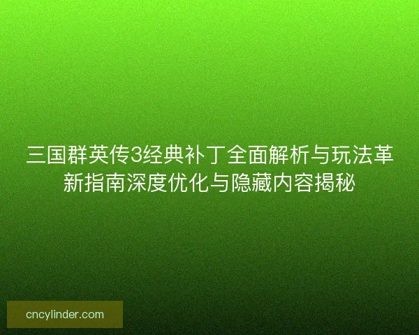 三国群英传3经典补丁全面解析与玩法革新指南深度优化与隐藏内容揭秘