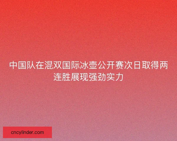 中国队在混双国际冰壶公开赛次日取得两连胜展现强劲实力