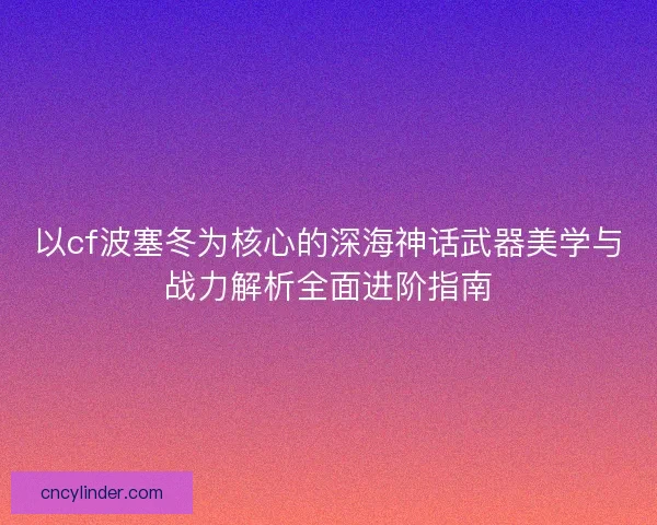 以cf波塞冬为核心的深海神话武器美学与战力解析全面进阶指南 以cf波塞冬为核心的深海神话武器美学与战力解析全面进阶指南