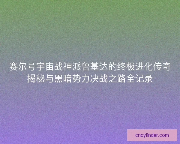 赛尔号宇宙战神派鲁基达的终极进化传奇揭秘与黑暗势力决战之路全记录 赛尔号宇宙战神派鲁基达的终极进化传奇揭秘与黑暗势力决战之路全记录