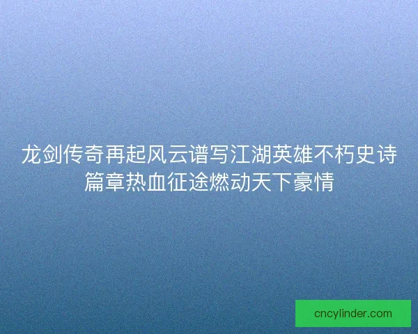 龙剑传奇再起风云谱写江湖英雄不朽史诗篇章热血征途燃动天下豪情