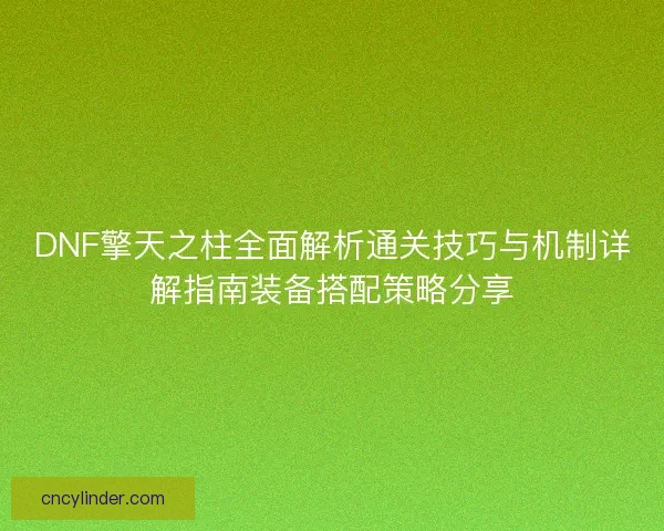 DNF擎天之柱全面解析通关技巧与机制详解指南装备搭配策略分享