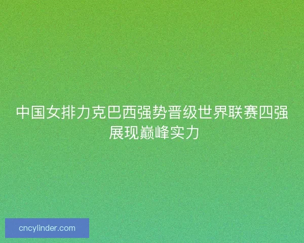 中国女排力克巴西强势晋级世界联赛四强 展现巅峰实力