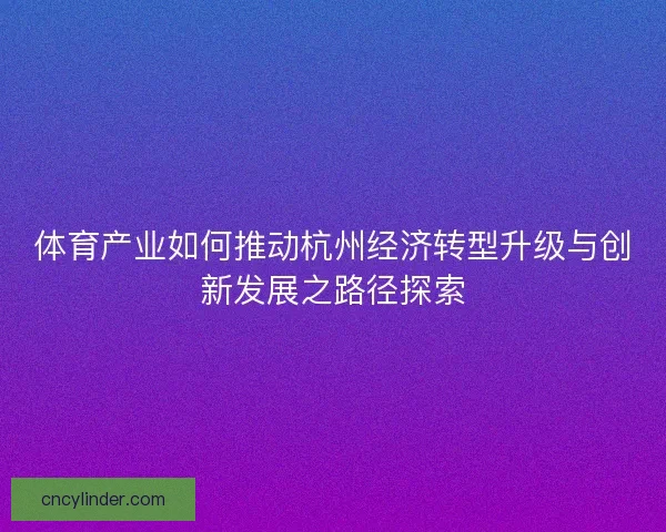 体育产业如何推动杭州经济转型升级与创新发展之路径探索 体育产业如何推动杭州经济转型升级与创新发展之路径探索