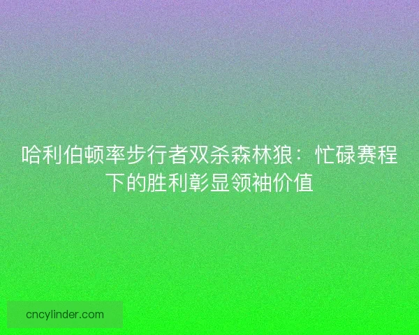哈利伯顿率步行者双杀森林狼：忙碌赛程下的胜利彰显领袖价值