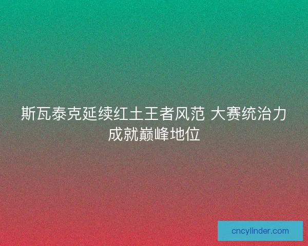 斯瓦泰克延续红土王者风范 大赛统治力成就巅峰地位