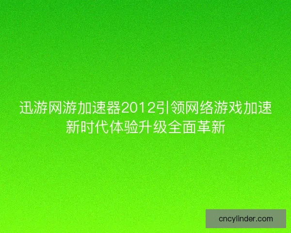 迅游网游加速器2012引领网络游戏加速新时代体验升级全面革新
