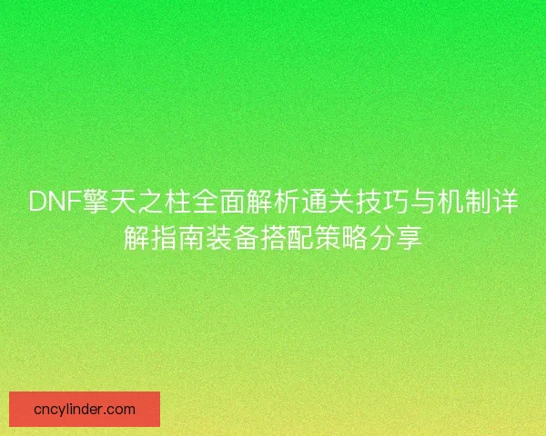 DNF擎天之柱全面解析通关技巧与机制详解指南装备搭配策略分享