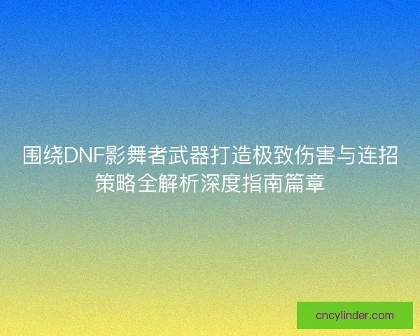 围绕DNF影舞者武器打造极致伤害与连招策略全解析深度指南篇章