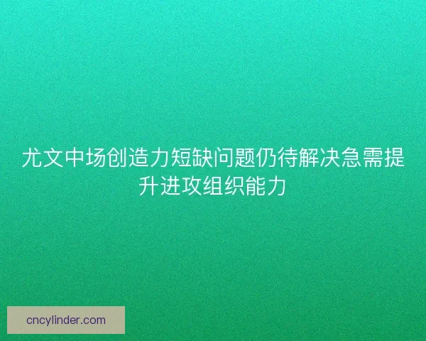 尤文中场创造力短缺问题仍待解决急需提升进攻组织能力