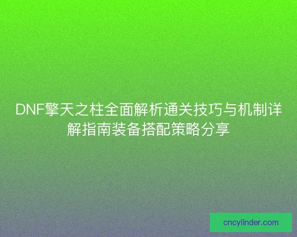 DNF擎天之柱全面解析通关技巧与机制详解指南装备搭配策略分享