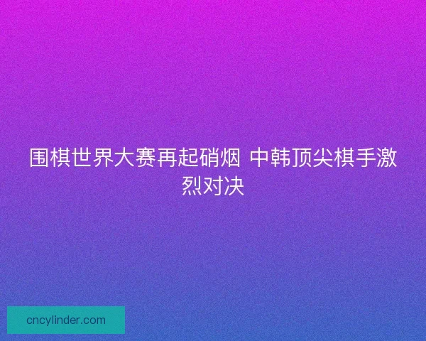 围棋世界大赛再起硝烟 中韩顶尖棋手激烈对决