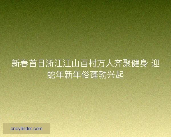 新春首日浙江江山百村万人齐聚健身 迎蛇年新年俗蓬勃兴起