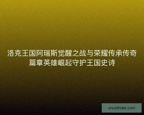 洛克王国阿瑞斯觉醒之战与荣耀传承传奇篇章英雄崛起守护王国史诗