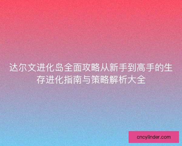 达尔文进化岛全面攻略从新手到高手的生存进化指南与策略解析大全