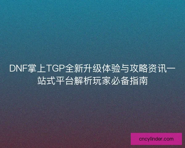 DNF掌上TGP全新升级体验与攻略资讯一站式平台解析玩家必备指南 DNF掌上TGP全新升级体验与攻略资讯一站式平台解析玩家必备指南