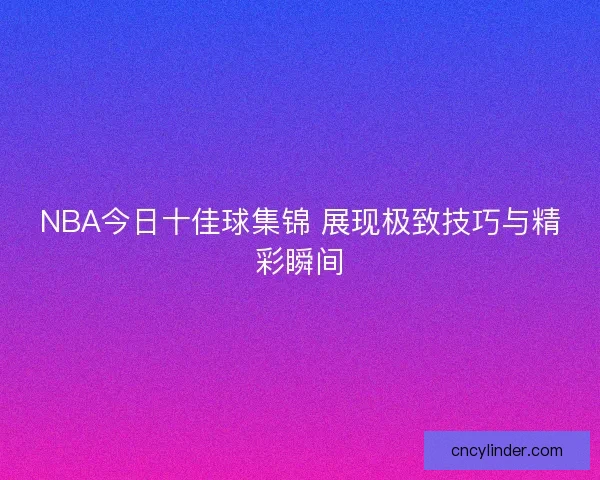 NBA今日十佳球集锦 展现极致技巧与精彩瞬间 NBA今日十佳球集锦 展现极致技巧与精彩瞬间