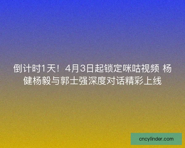 倒计时1天!4月3日起锁定咪咕视频 杨健杨毅与郭士强深度对话精彩上线 倒计时1天!4月3日起锁定咪咕视频 杨健杨毅与郭士强深度对话精彩上线