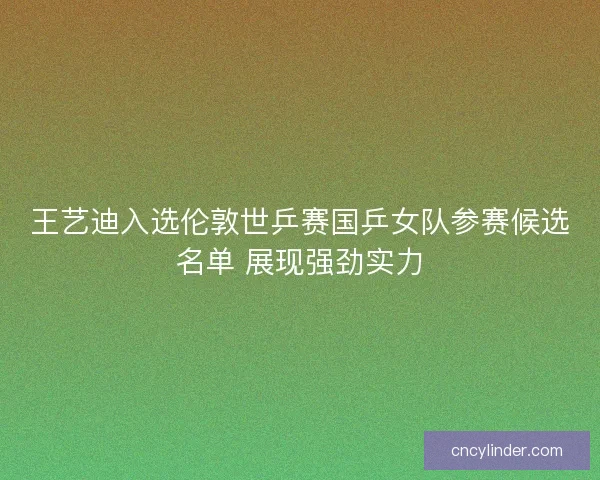 王艺迪入选伦敦世乒赛国乒女队参赛候选名单 展现强劲实力 王艺迪入选伦敦世乒赛国乒女队参赛候选名单 展现强劲实力
