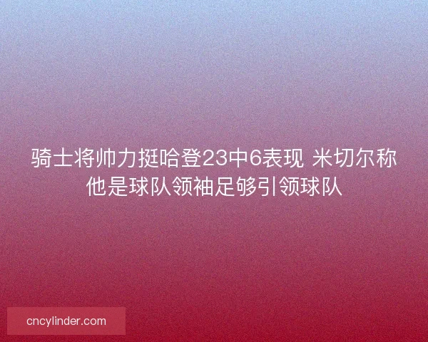 骑士将帅力挺哈登23中6表现 米切尔称他是球队领袖足够引领球队 骑士将帅力挺哈登23中6表现 米切尔称他是球队领袖足够引领球队